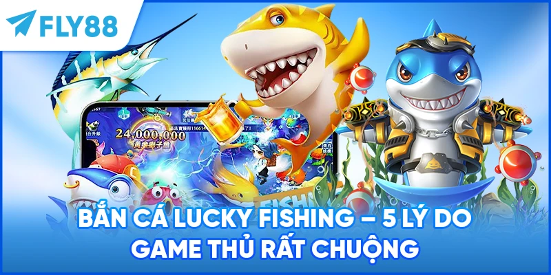 Bắn Cá Lucky Fishing - 5 Lý Do Game Thủ Rất Chuộng